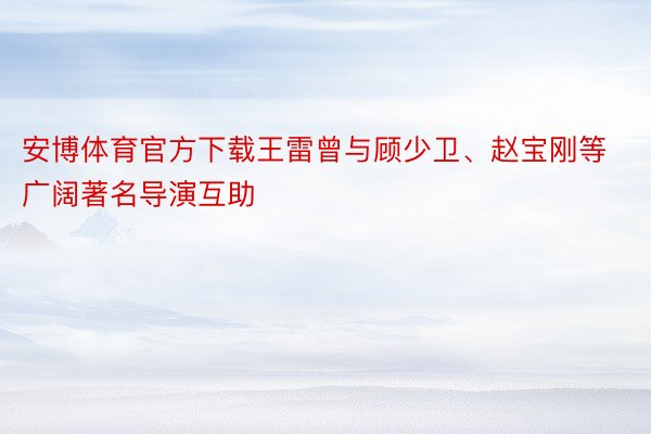 安博体育官方下载王雷曾与顾少卫、赵宝刚等广阔著名导演互助