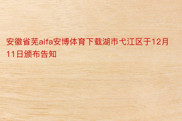 安徽省芜aifa安博体育下载湖市弋江区于12月11日颁布告知