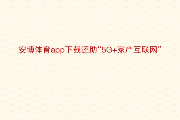 安博体育app下载还助“5G+家产互联网”