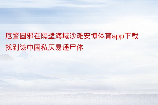 厄警圆邪在隔壁海域沙滩安博体育app下载找到该中国私仄易遥尸体