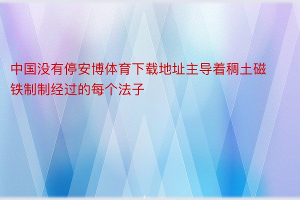 中国没有停安博体育下载地址主导着稠土磁铁制制经过的每个法子