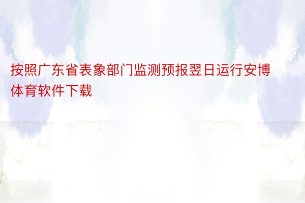 按照广东省表象部门监测预报翌日运行安博体育软件下载